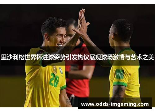 里沙利松世界杯进球姿势引发热议展现球场激情与艺术之美