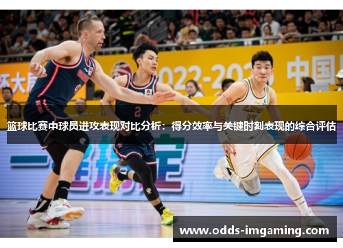 篮球比赛中球员进攻表现对比分析：得分效率与关键时刻表现的综合评估