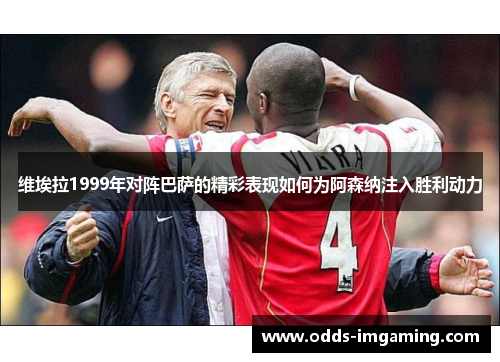 维埃拉1999年对阵巴萨的精彩表现如何为阿森纳注入胜利动力