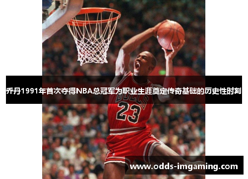 乔丹1991年首次夺得NBA总冠军为职业生涯奠定传奇基础的历史性时刻