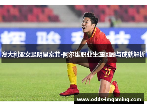 澳大利亚女足明星索菲·阿尔维职业生涯回顾与成就解析