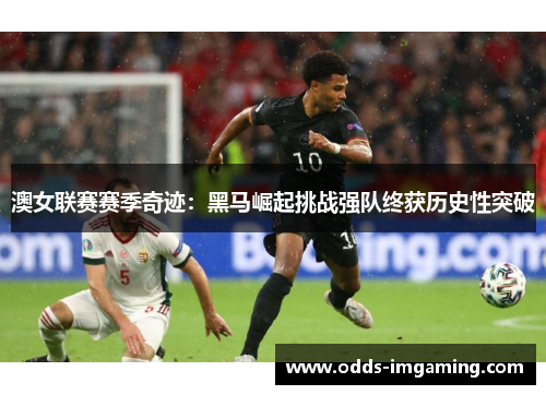 澳女联赛赛季奇迹：黑马崛起挑战强队终获历史性突破