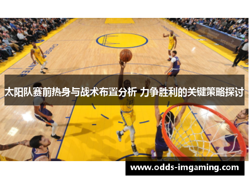 太阳队赛前热身与战术布置分析 力争胜利的关键策略探讨