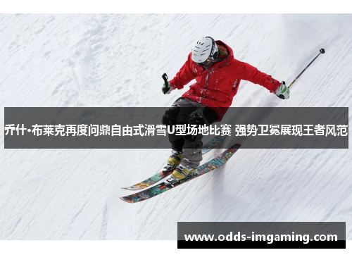 乔什·布莱克再度问鼎自由式滑雪U型场地比赛 强势卫冕展现王者风范