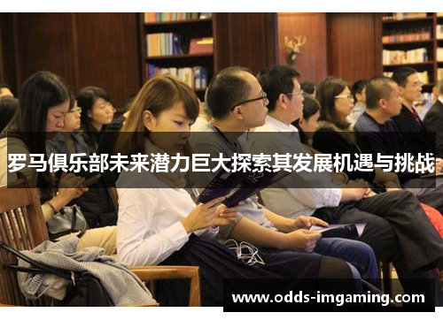 罗马俱乐部未来潜力巨大探索其发展机遇与挑战