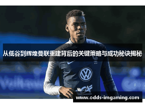 从低谷到辉煌曼联重建背后的关键策略与成功秘诀揭秘