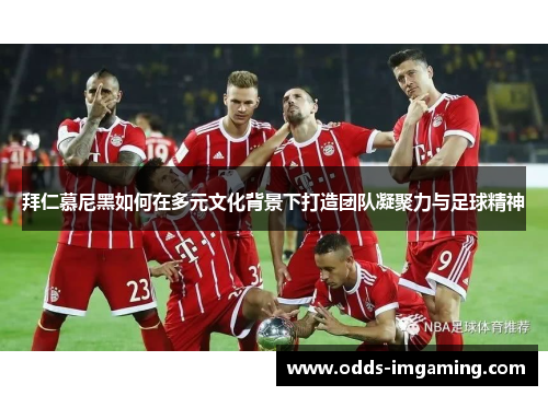 拜仁慕尼黑如何在多元文化背景下打造团队凝聚力与足球精神