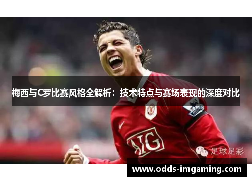 梅西与C罗比赛风格全解析：技术特点与赛场表现的深度对比