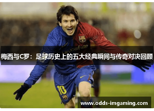 梅西与C罗：足球历史上的五大经典瞬间与传奇对决回顾
