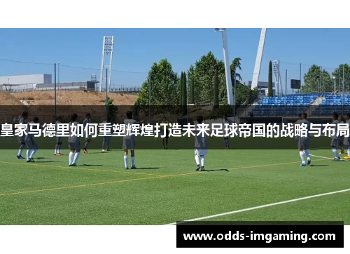 皇家马德里如何重塑辉煌打造未来足球帝国的战略与布局