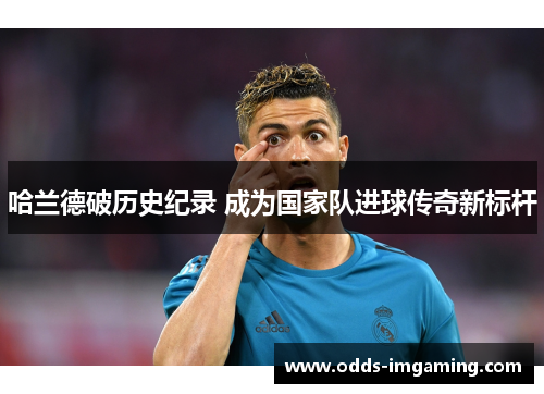 哈兰德破历史纪录 成为国家队进球传奇新标杆