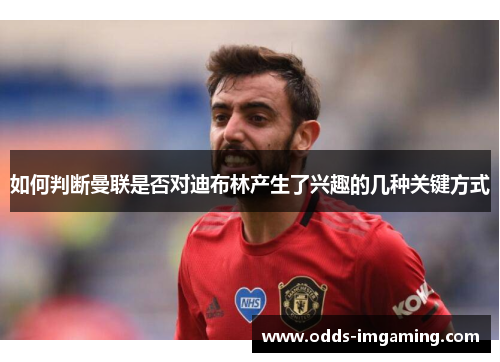 如何判断曼联是否对迪布林产生了兴趣的几种关键方式