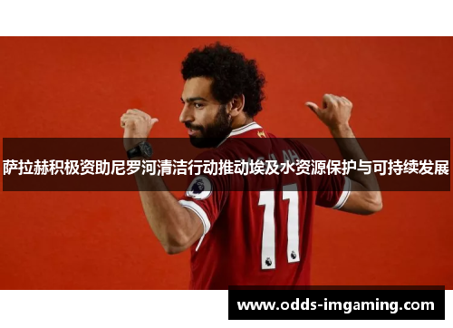 萨拉赫积极资助尼罗河清洁行动推动埃及水资源保护与可持续发展