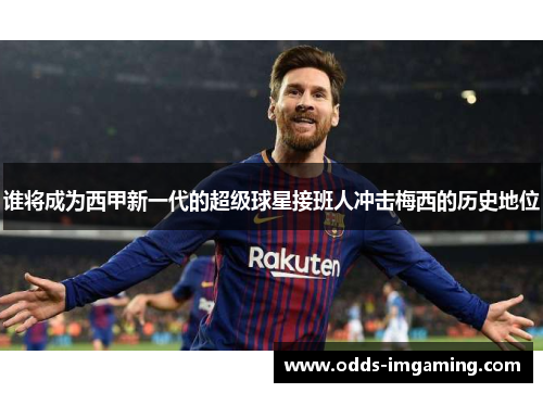 谁将成为西甲新一代的超级球星接班人冲击梅西的历史地位
