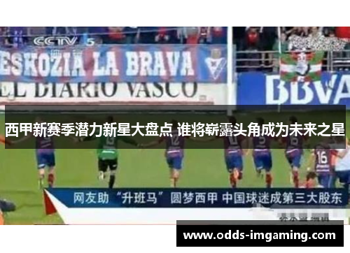 西甲新赛季潜力新星大盘点 谁将崭露头角成为未来之星