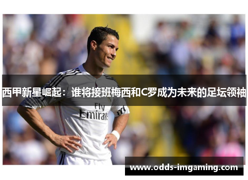 西甲新星崛起：谁将接班梅西和C罗成为未来的足坛领袖