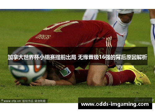 加拿大世界杯小组赛提前出局 无缘晋级16强的背后原因解析