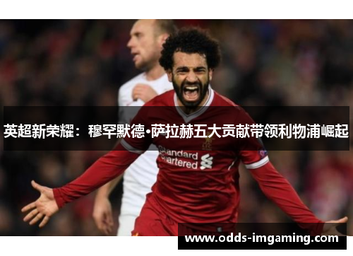 英超新荣耀：穆罕默德·萨拉赫五大贡献带领利物浦崛起