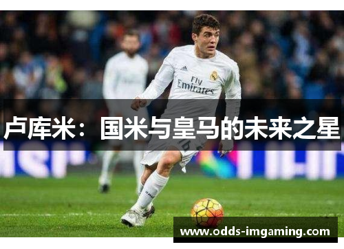卢库米：国米与皇马的未来之星