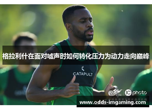 格拉利什在面对嘘声时如何转化压力为动力走向巅峰