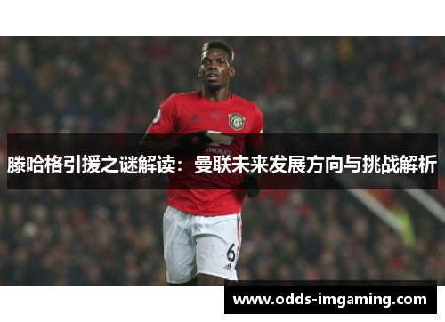 滕哈格引援之谜解读：曼联未来发展方向与挑战解析