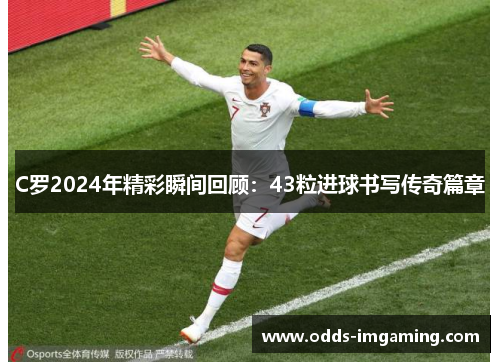 C罗2024年精彩瞬间回顾：43粒进球书写传奇篇章