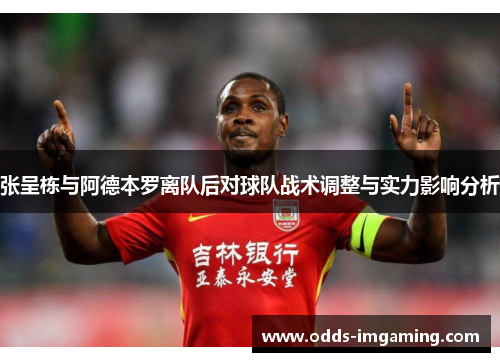 张呈栋与阿德本罗离队后对球队战术调整与实力影响分析
