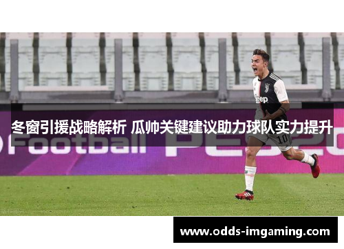 冬窗引援战略解析 瓜帅关键建议助力球队实力提升
