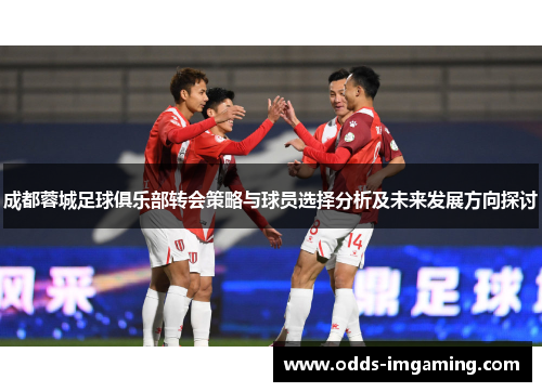 成都蓉城足球俱乐部转会策略与球员选择分析及未来发展方向探讨
