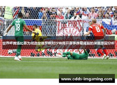 世界杯首场比赛为何选定俄罗斯对沙特揭开赛事序幕背后的深层原因分析