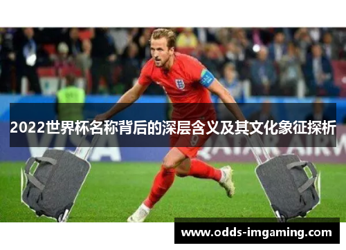 2022世界杯名称背后的深层含义及其文化象征探析