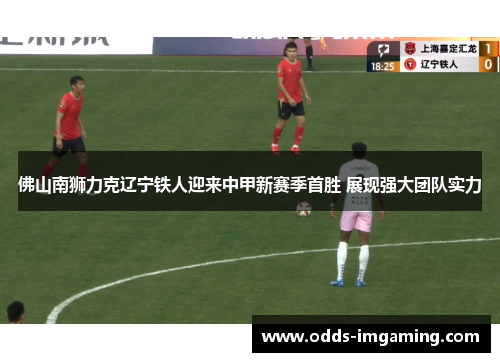 佛山南狮力克辽宁铁人迎来中甲新赛季首胜 展现强大团队实力
