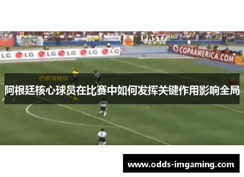 阿根廷核心球员在比赛中如何发挥关键作用影响全局