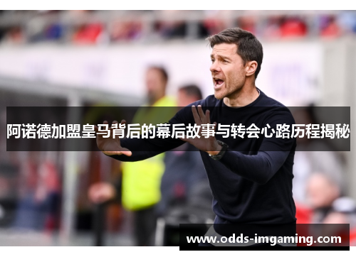 阿诺德加盟皇马背后的幕后故事与转会心路历程揭秘